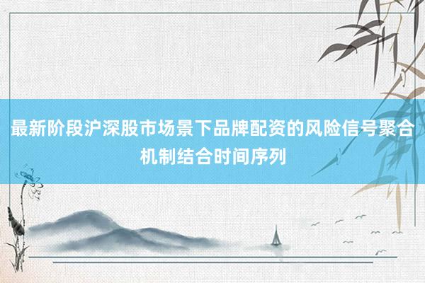 最新阶段沪深股市场景下品牌配资的风险信号聚合机制结合时间序列