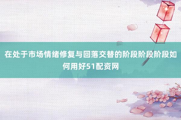 在处于市场情绪修复与回落交替的阶段阶段阶段如何用好51配资网