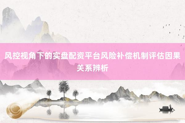 风控视角下的实盘配资平台风险补偿机制评估因果关系辨析