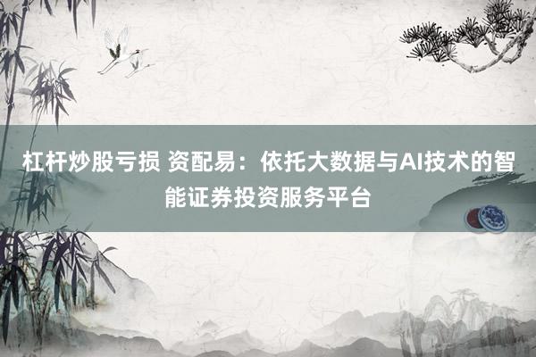 杠杆炒股亏损 资配易：依托大数据与AI技术的智能证券投资服务平台