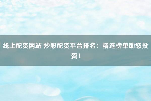 线上配资网站 炒股配资平台排名：精选榜单助您投资！