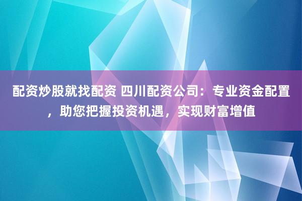 配资炒股就找配资 四川配资公司：专业资金配置，助您把握投资机遇，实现财富增值