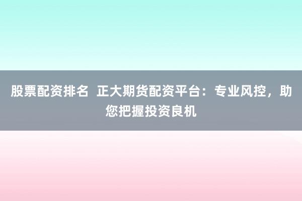 股票配资排名  正大期货配资平台：专业风控，助您把握投资良机