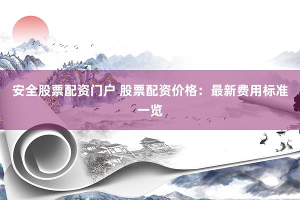 安全股票配资门户 股票配资价格：最新费用标准一览