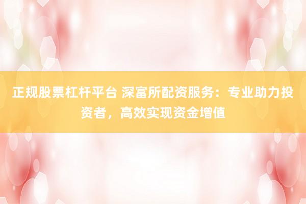 正规股票杠杆平台 深富所配资服务：专业助力投资者，高效实现资金增值