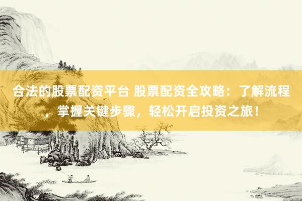 合法的股票配资平台 股票配资全攻略：了解流程，掌握关键步骤，轻松开启投资之旅！