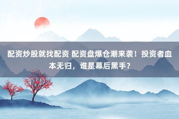 配资炒股就找配资 配资盘爆仓潮来袭！投资者血本无归，谁是幕后黑手？