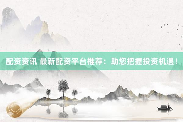 配资资讯 最新配资平台推荐：助您把握投资机遇！