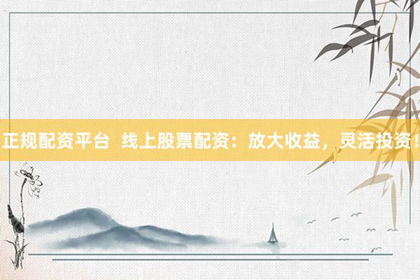 正规配资平台  线上股票配资：放大收益，灵活投资！
