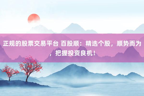 正规的股票交易平台 百股顺：精选个股，顺势而为，把握投资良机！