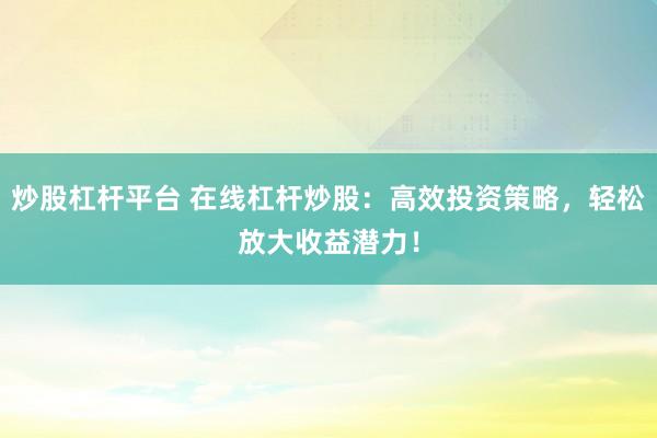 炒股杠杆平台 在线杠杆炒股：高效投资策略，轻松放大收益潜力！