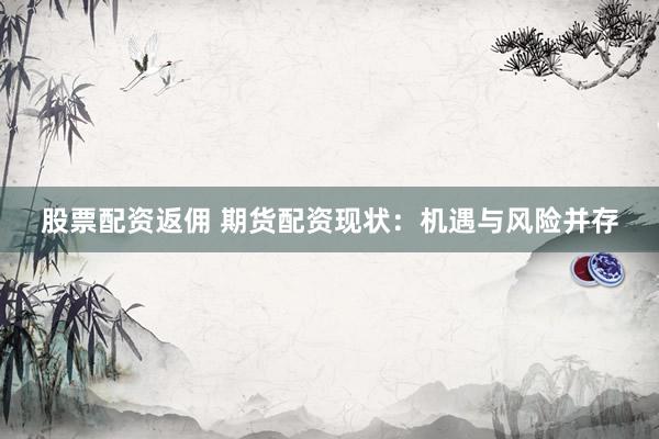 股票配资返佣 期货配资现状：机遇与风险并存