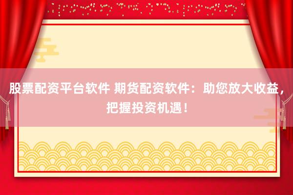 股票配资平台软件 期货配资软件：助您放大收益，把握投资机遇！