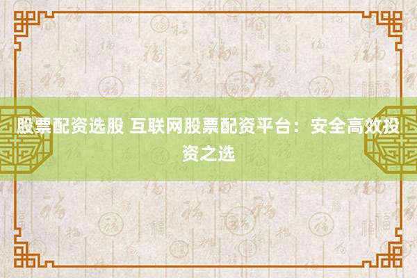 股票配资选股 互联网股票配资平台：安全高效投资之选
