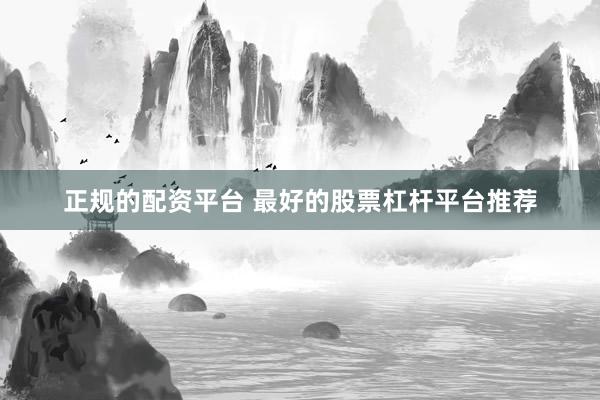 正规的配资平台 最好的股票杠杆平台推荐