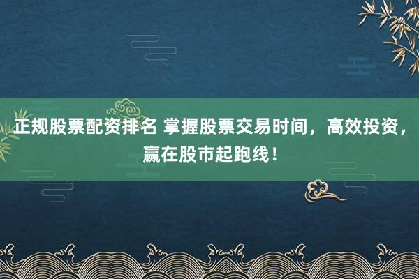 正规股票配资排名 掌握股票交易时间，高效投资，赢在股市起跑线！