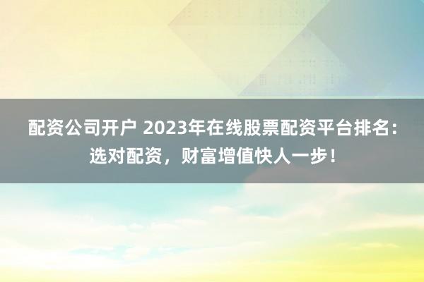 配资公司开户 2023年在线股票配资平台排名：选对配资，财富增值快人一步！