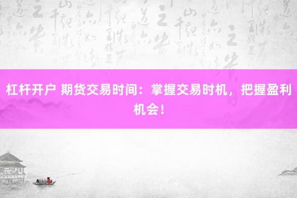 杠杆开户 期货交易时间：掌握交易时机，把握盈利机会！