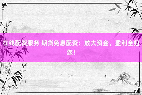 在线配资服务 期货免息配资：放大资金，盈利全归您！