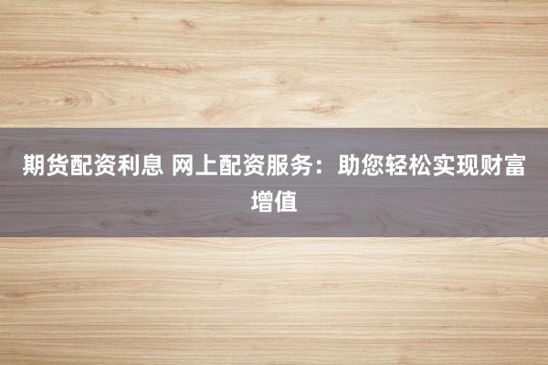 期货配资利息 网上配资服务：助您轻松实现财富增值