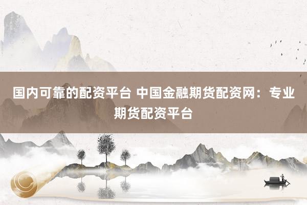 国内可靠的配资平台 中国金融期货配资网：专业期货配资平台