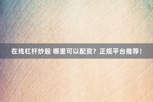 在线杠杆炒股 哪里可以配资？正规平台推荐！