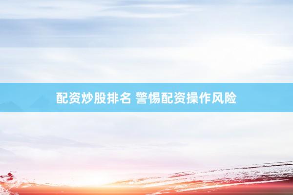 配资炒股排名 警惕配资操作风险