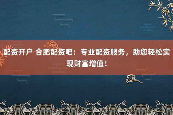 配资开户 合肥配资吧：专业配资服务，助您轻松实现财富增值！