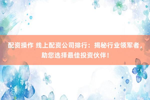 配资操作 线上配资公司排行：揭秘行业领军者，助您选择最佳投资伙伴！