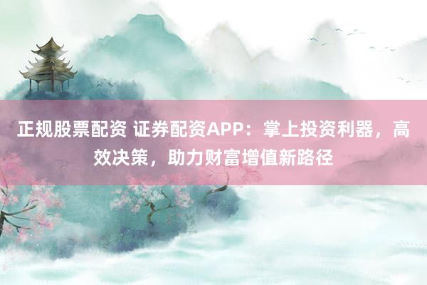 正规股票配资 证券配资APP：掌上投资利器，高效决策，助力财富增值新路径