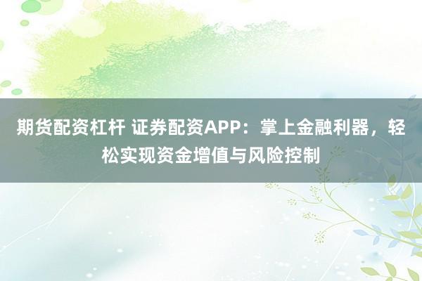 期货配资杠杆 证券配资APP：掌上金融利器，轻松实现资金增值与风险控制