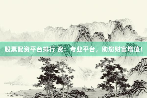 股票配资平台排行 资：专业平台，助您财富增值！