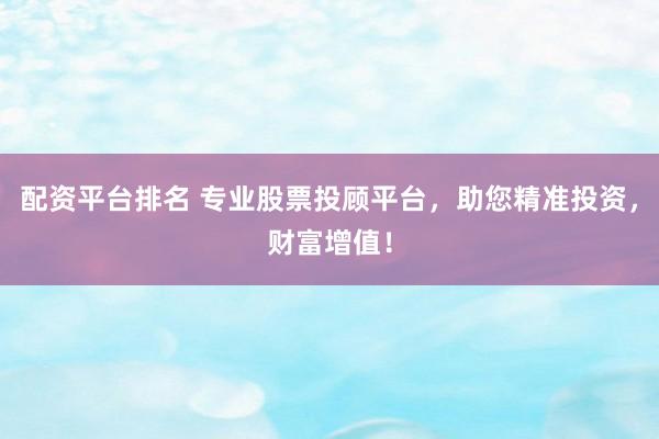 配资平台排名 专业股票投顾平台，助您精准投资，财富增值！