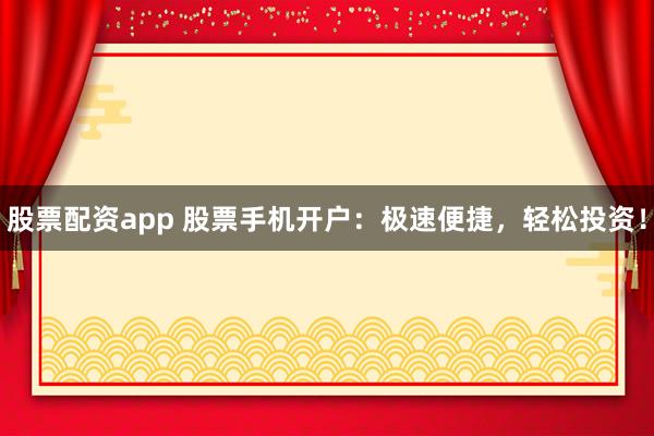 股票配资app 股票手机开户：极速便捷，轻松投资！