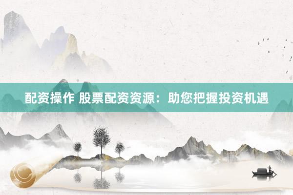 配资操作 股票配资资源：助您把握投资机遇
