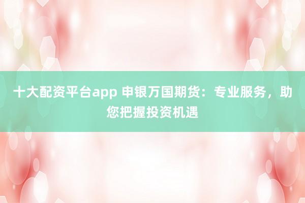 十大配资平台app 申银万国期货：专业服务，助您把握投资机遇