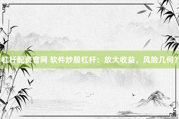 杠杆配资官网 软件炒股杠杆：放大收益，风险几何？