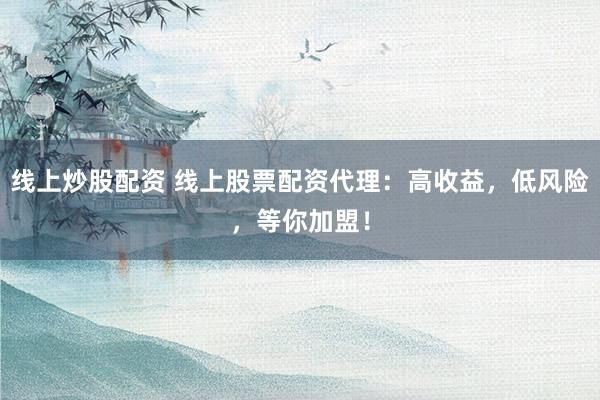 线上炒股配资 线上股票配资代理：高收益，低风险，等你加盟！