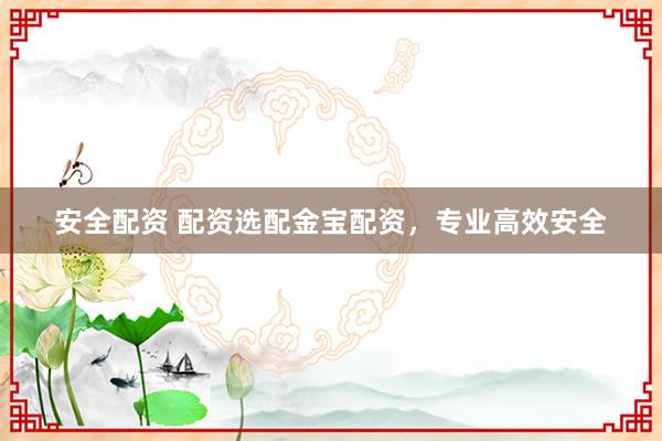 安全配资 配资选配金宝配资，专业高效安全