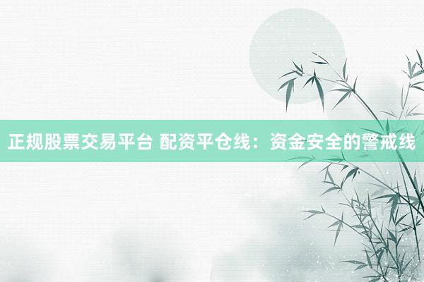 正规股票交易平台 配资平仓线：资金安全的警戒线