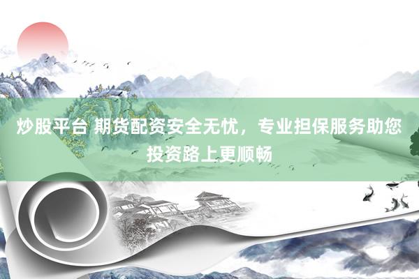 炒股平台 期货配资安全无忧，专业担保服务助您投资路上更顺畅