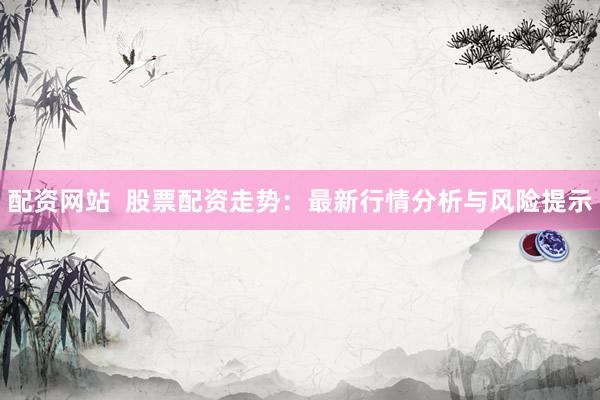 配资网站  股票配资走势：最新行情分析与风险提示