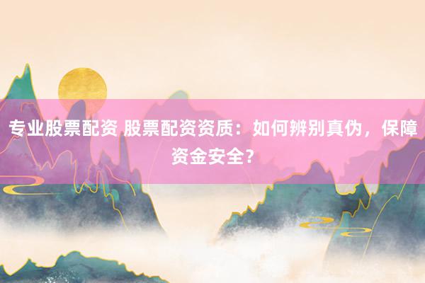 专业股票配资 股票配资资质：如何辨别真伪，保障资金安全？