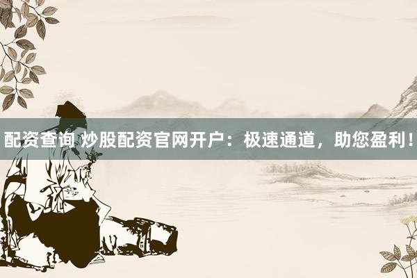 配资查询 炒股配资官网开户：极速通道，助您盈利！
