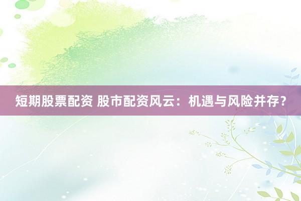短期股票配资 股市配资风云：机遇与风险并存？