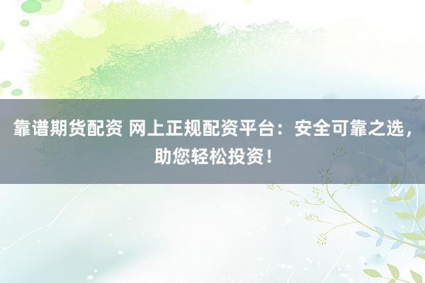 靠谱期货配资 网上正规配资平台：安全可靠之选，助您轻松投资！