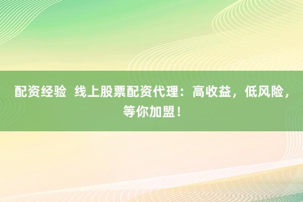 配资经验  线上股票配资代理：高收益，低风险，等你加盟！