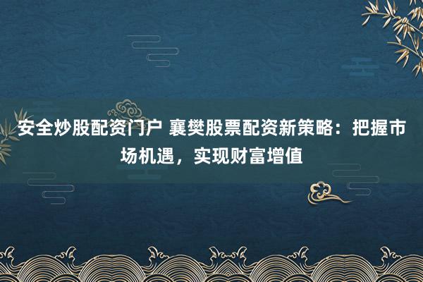 安全炒股配资门户 襄樊股票配资新策略：把握市场机遇，实现财富增值