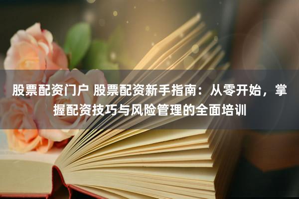 股票配资门户 股票配资新手指南：从零开始，掌握配资技巧与风险管理的全面培训