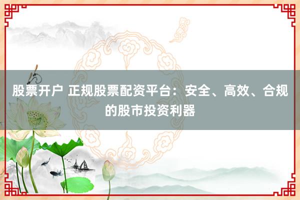 股票开户 正规股票配资平台：安全、高效、合规的股市投资利器